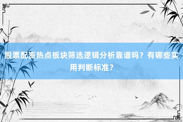 股票配资热点板块筛选逻辑分析靠谱吗？有哪些实用判断标准？