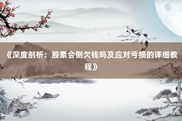 《深度剖析:股票会倒欠钱吗及应对亏损的详细教程》